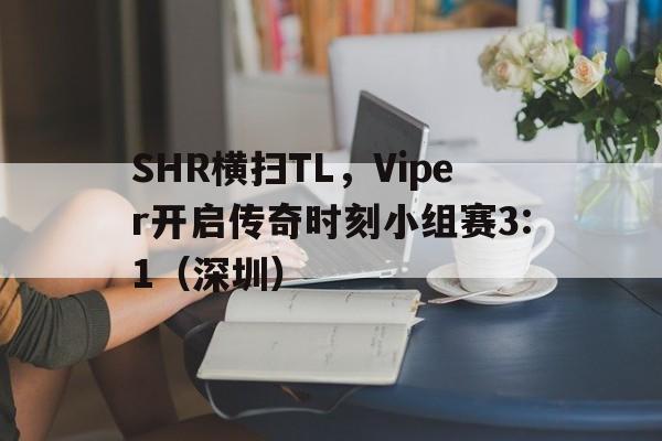 开云体育在线-SHR横扫TL,Viper开启传奇时刻小组赛3:1(深圳)