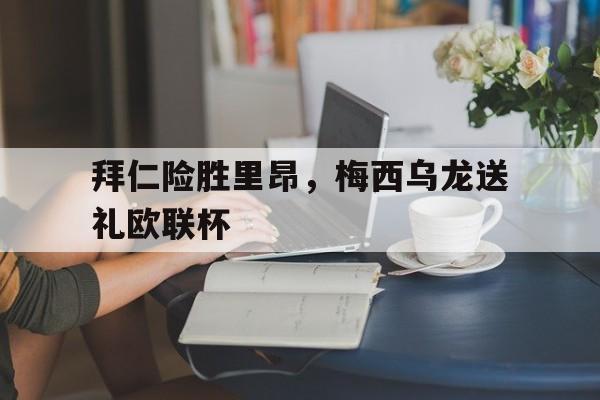 开云体育中国-拜仁险胜里昂,梅西乌龙送礼欧联杯