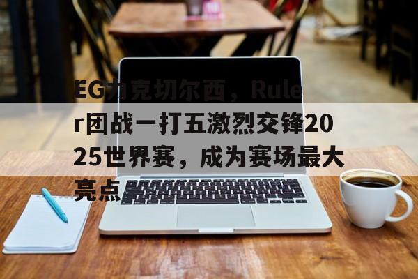 开云体育app-包含EG力克切尔西,Ruler团战一打五激烈交锋2025世界赛,成为赛场最大亮点的词条